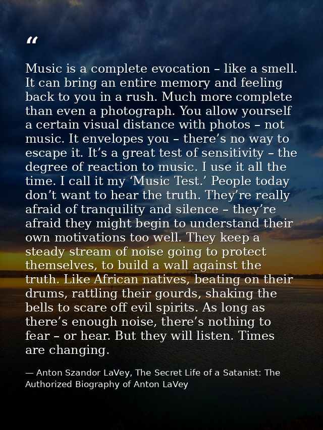 Music is a complete evocation – like a smell. It can bring an entire memory and feeling back to you in a rush. Much more — Anton Szandor LaVey, The Secret Life of a Satanist: The Authorized Biography of Anton LaVey