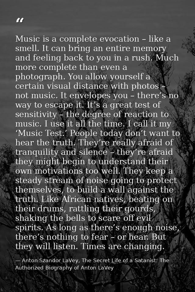 Music is a complete evocation – like a smell. It can bring an entire memory and feeling back to you in a rush. Much more — Anton Szandor LaVey, The Secret Life of a Satanist: The Authorized Biography of Anton LaVey