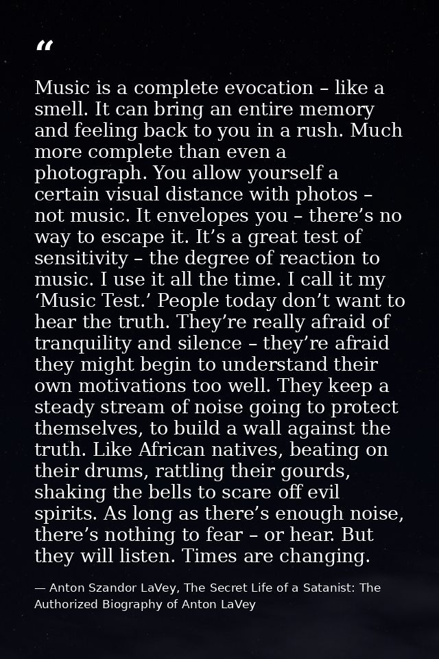 Music is a complete evocation – like a smell. It can bring an entire memory and feeling back to you in a rush. Much more — Anton Szandor LaVey, The Secret Life of a Satanist: The Authorized Biography of Anton LaVey