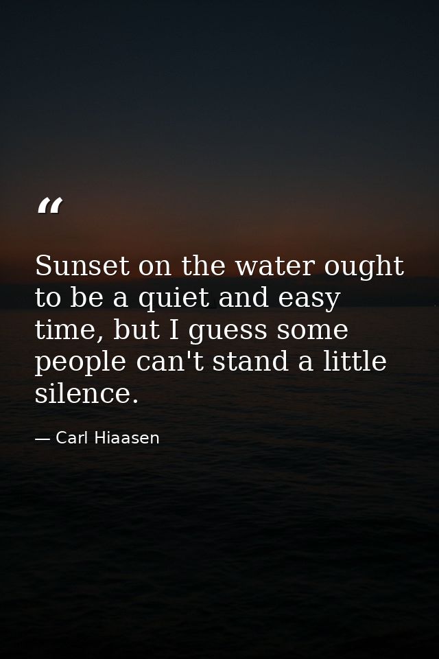 Sunset on the water ought to be a quiet and easy time, but I guess some people can't stand a little silence. — Carl Hiaasen