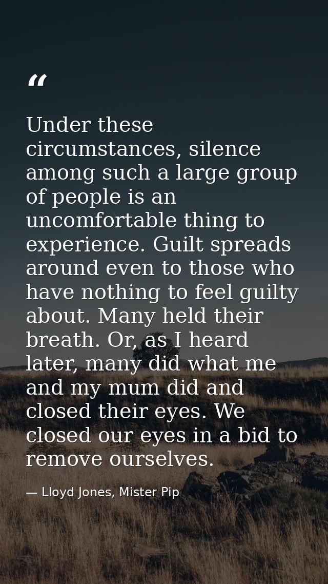Under these circumstances, silence among such a large group of people is an uncomfortable thing to experience. Guilt spr — Lloyd Jones, Mister Pip