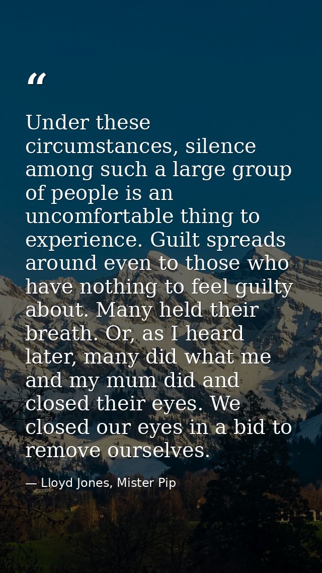 Under these circumstances, silence among such a large group of people is an uncomfortable thing to experience. Guilt spr — Lloyd Jones, Mister Pip