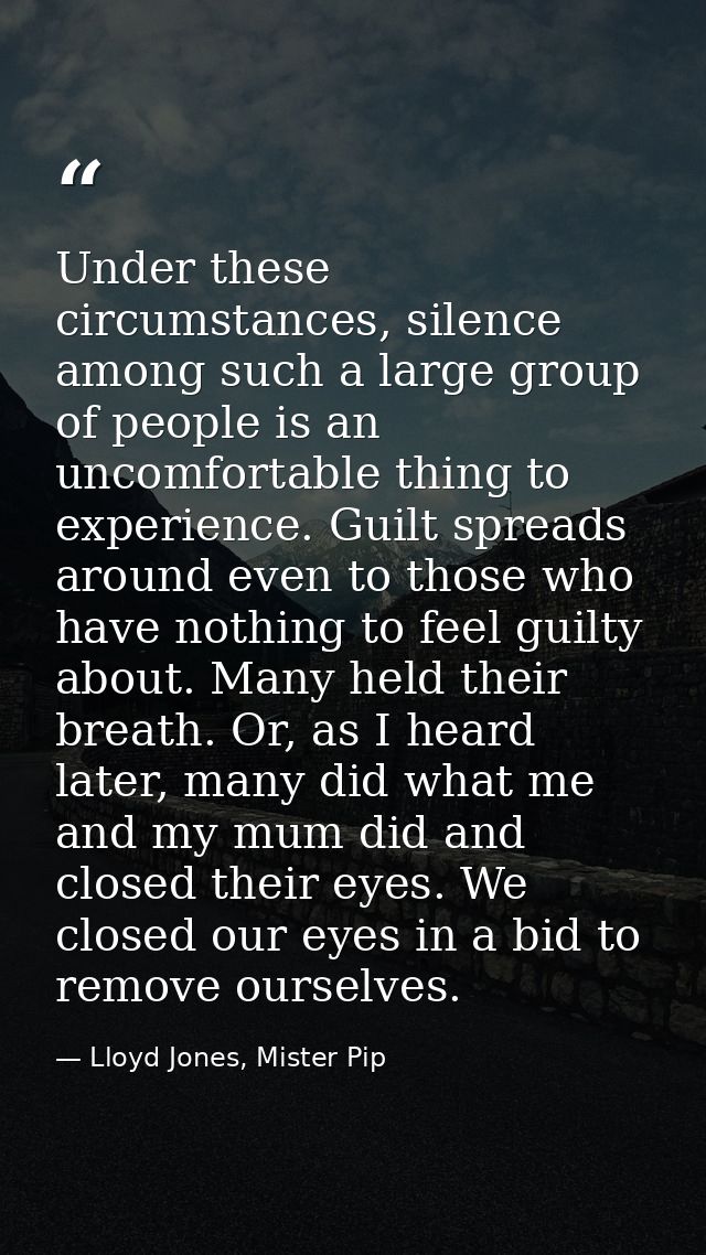 Under these circumstances, silence among such a large group of people is an uncomfortable thing to experience. Guilt spr — Lloyd Jones, Mister Pip