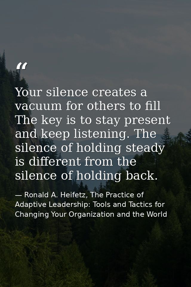 Your silence creates a vacuum for others to fill The key is to stay present and keep listening. The silence of holding s — Ronald A. Heifetz, The Practice of Adaptive Leadership: Tools and Tactics for Changing Your Organization and the World