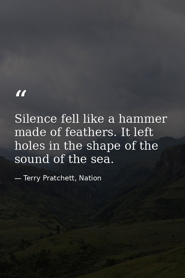 Silence fell like a hammer made of feathers. It left holes in the shape of the sound of the sea. — Terry Pratchett, Nation