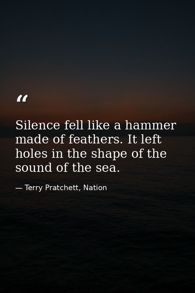 Silence fell like a hammer made of feathers. It left holes in the shape of the sound of the sea. — Terry Pratchett, Nation