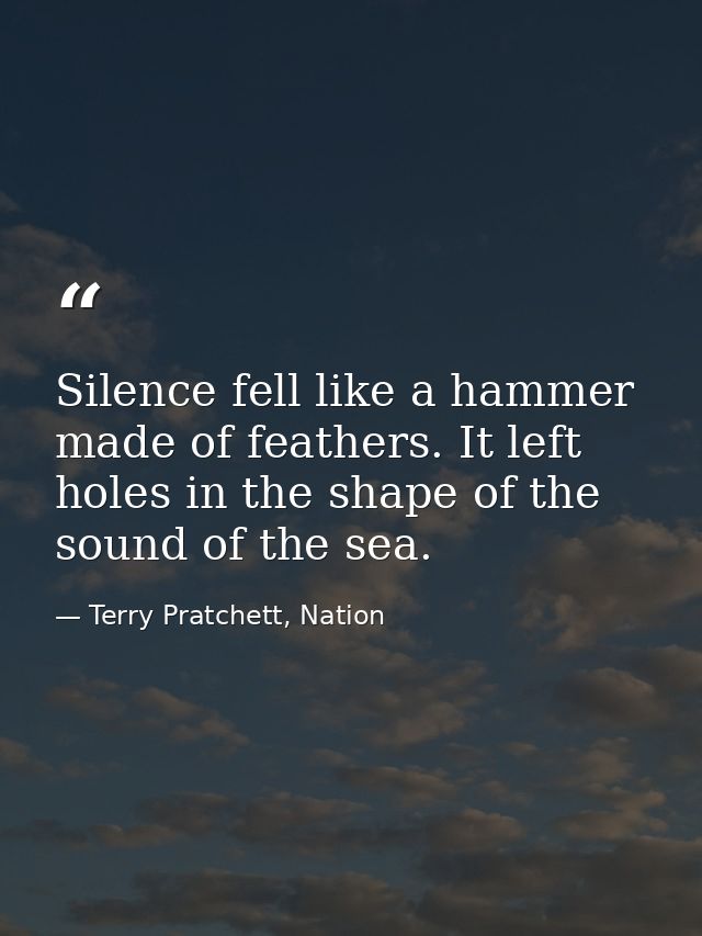 Silence fell like a hammer made of feathers. It left holes in the shape of the sound of the sea. — Terry Pratchett, Nation