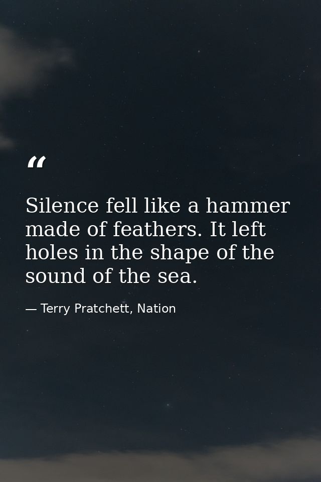 Silence fell like a hammer made of feathers. It left holes in the shape of the sound of the sea. — Terry Pratchett, Nation