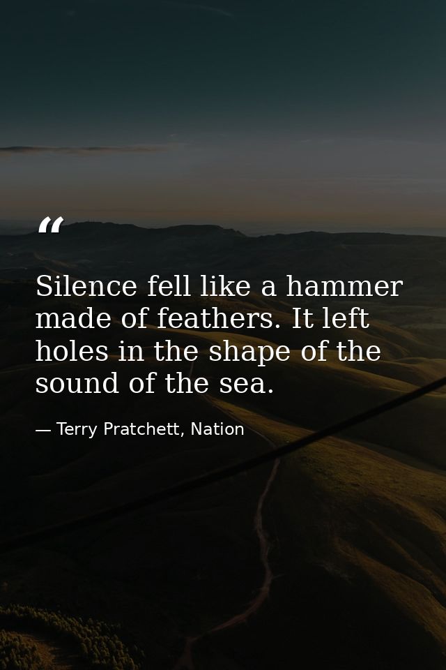 Silence fell like a hammer made of feathers. It left holes in the shape of the sound of the sea. — Terry Pratchett, Nation