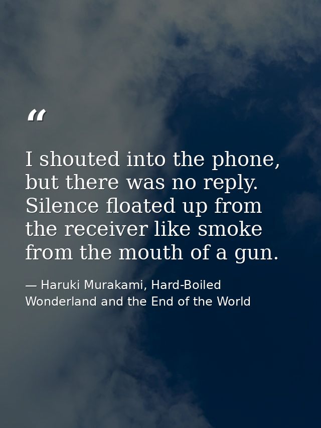 I shouted into the phone, but there was no reply. Silence floated up from the receiver like smoke from the mouth of a gu — Haruki Murakami, Hard-Boiled Wonderland and the End of the World
