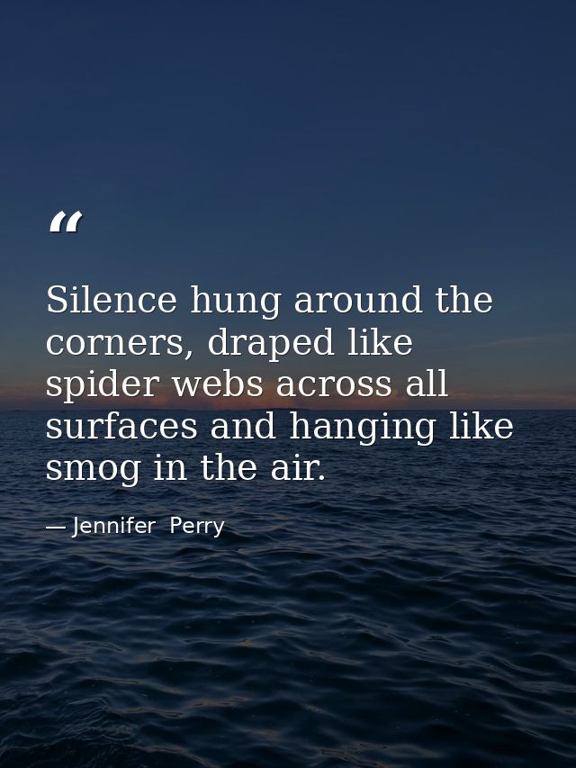 Silence hung around the corners, draped like spider webs across all surfaces and hanging like smog in the air. — Jennifer  Perry