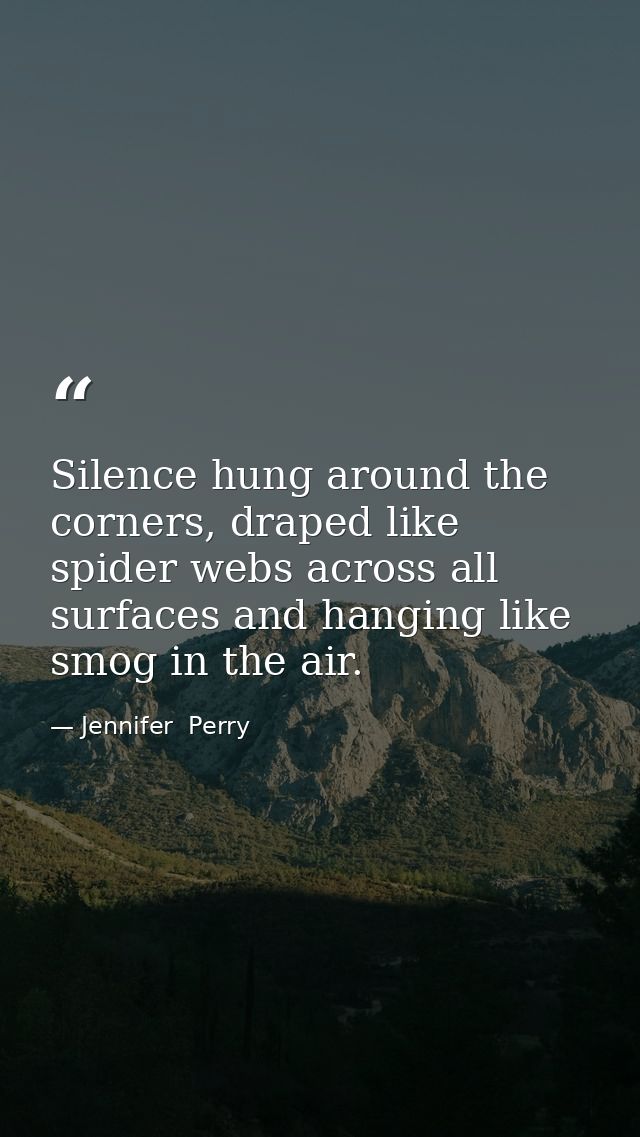 Silence hung around the corners, draped like spider webs across all surfaces and hanging like smog in the air. — Jennifer  Perry