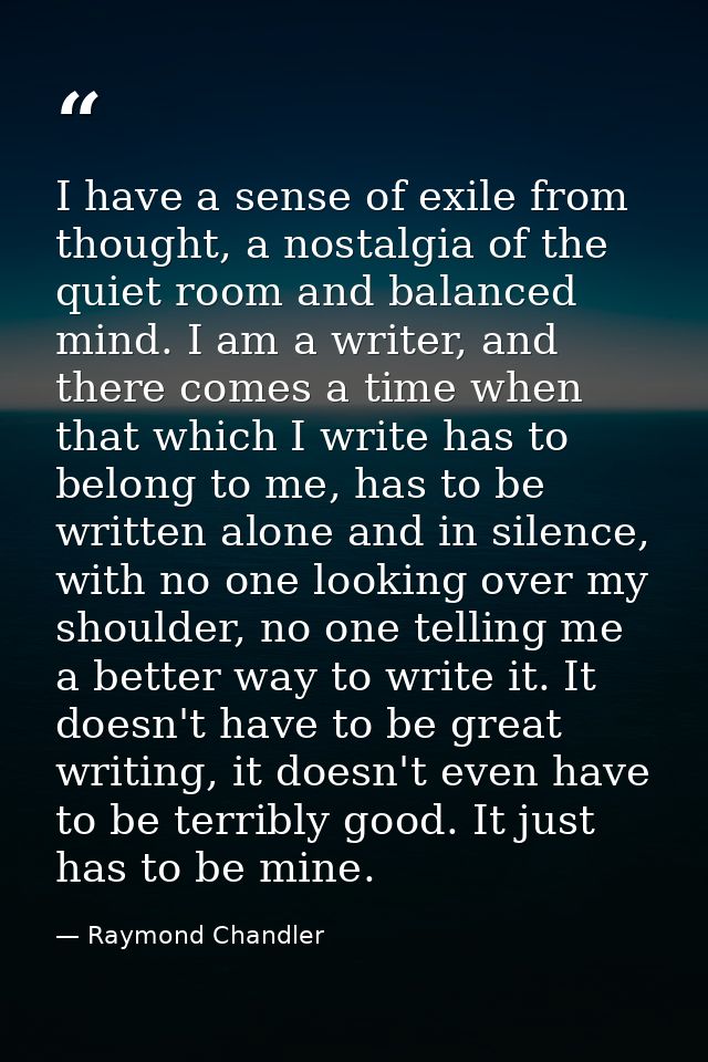 I have a sense of exile from thought, a nostalgia of the quiet room and balanced mind. I am a writer, and there comes a  — Raymond Chandler