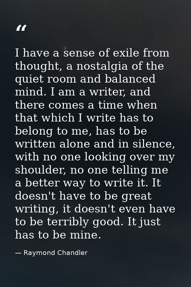 I have a sense of exile from thought, a nostalgia of the quiet room and balanced mind. I am a writer, and there comes a  — Raymond Chandler