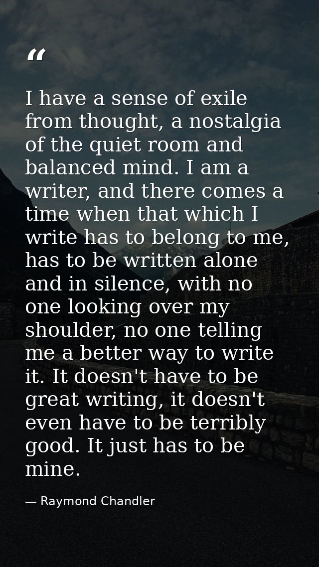 I have a sense of exile from thought, a nostalgia of the quiet room and balanced mind. I am a writer, and there comes a  — Raymond Chandler