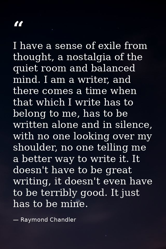 I have a sense of exile from thought, a nostalgia of the quiet room and balanced mind. I am a writer, and there comes a  — Raymond Chandler