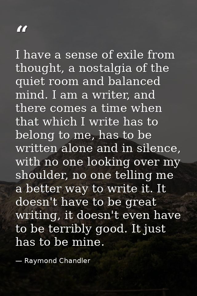 I have a sense of exile from thought, a nostalgia of the quiet room and balanced mind. I am a writer, and there comes a  — Raymond Chandler