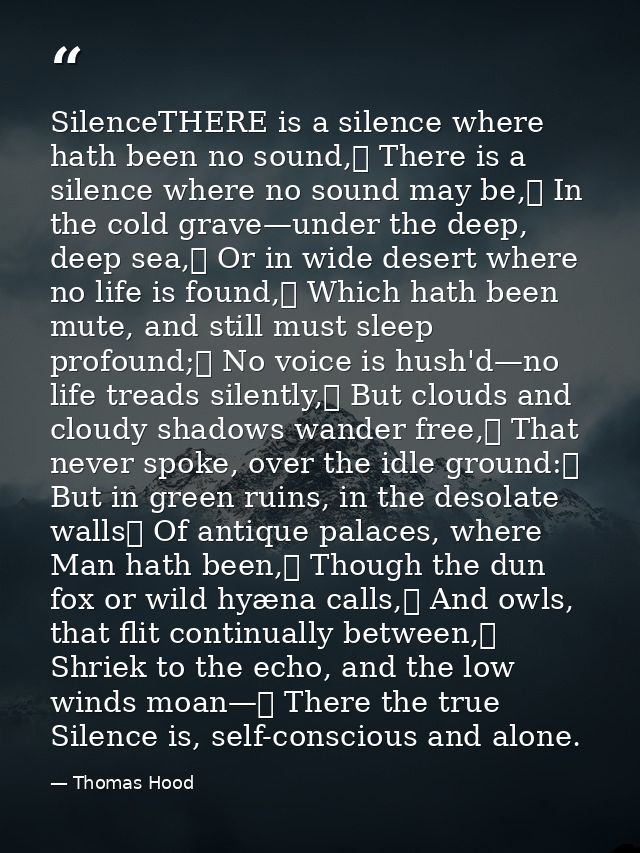SilenceTHERE is a silence where hath been no sound,	 There is a silence where no sound may be,	 In the cold grave—under  — Thomas Hood