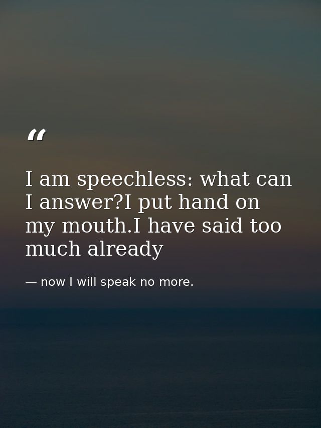 I am speechless: what can I answer?I put hand on my mouth.I have said too much already — now I will speak no more.