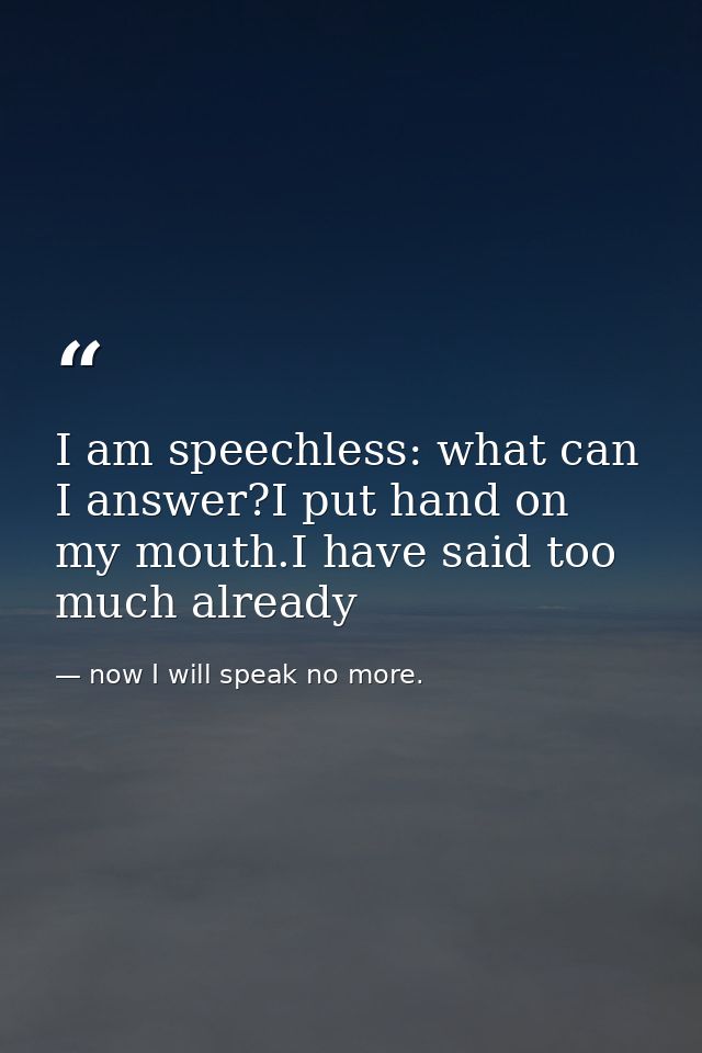 I am speechless: what can I answer?I put hand on my mouth.I have said too much already — now I will speak no more.