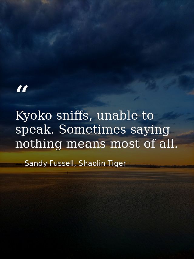 Kyoko sniffs, unable to speak. Sometimes saying nothing means most of all. — Sandy Fussell, Shaolin Tiger