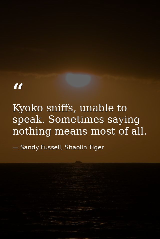 Kyoko sniffs, unable to speak. Sometimes saying nothing means most of all. — Sandy Fussell, Shaolin Tiger