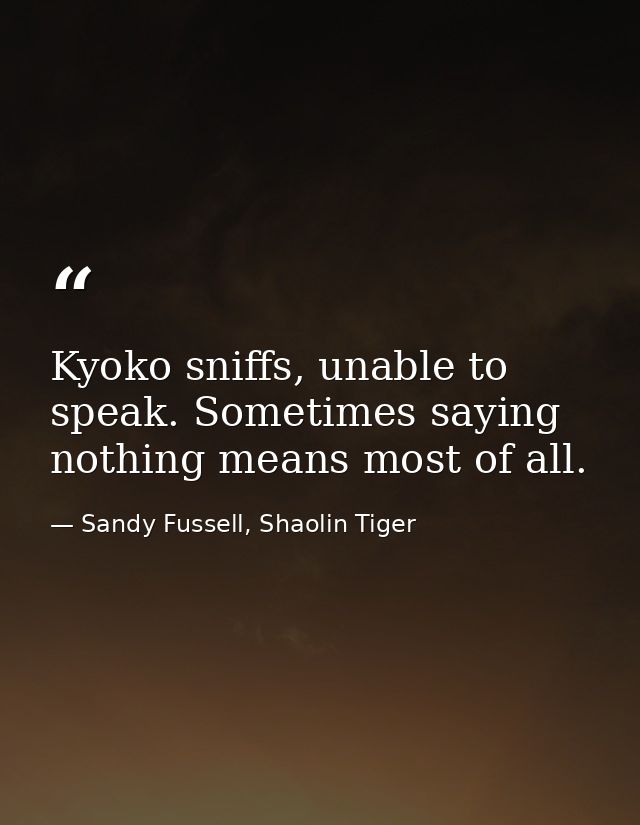 Kyoko sniffs, unable to speak. Sometimes saying nothing means most of all. — Sandy Fussell, Shaolin Tiger