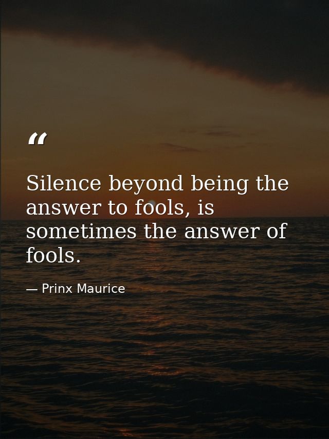 Silence beyond being the answer to fools, is sometimes the answer of fools. — Prinx Maurice