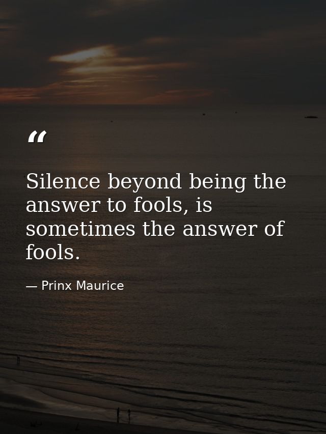 Silence beyond being the answer to fools, is sometimes the answer of fools. — Prinx Maurice