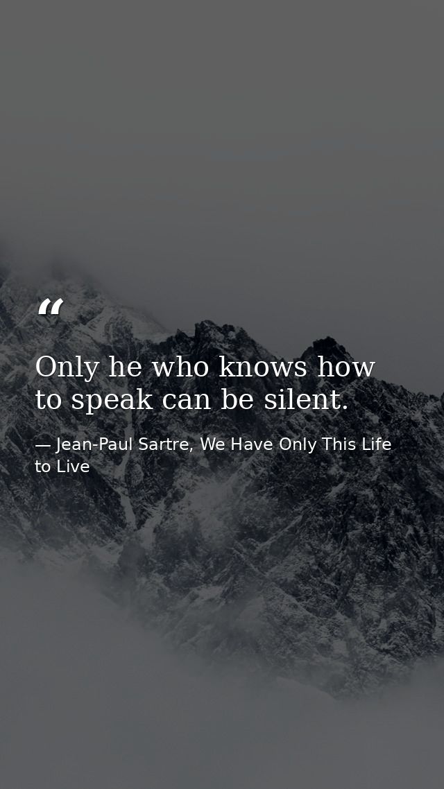 Only he who knows how to speak can be silent. — Jean-Paul Sartre, We Have Only This Life to Live