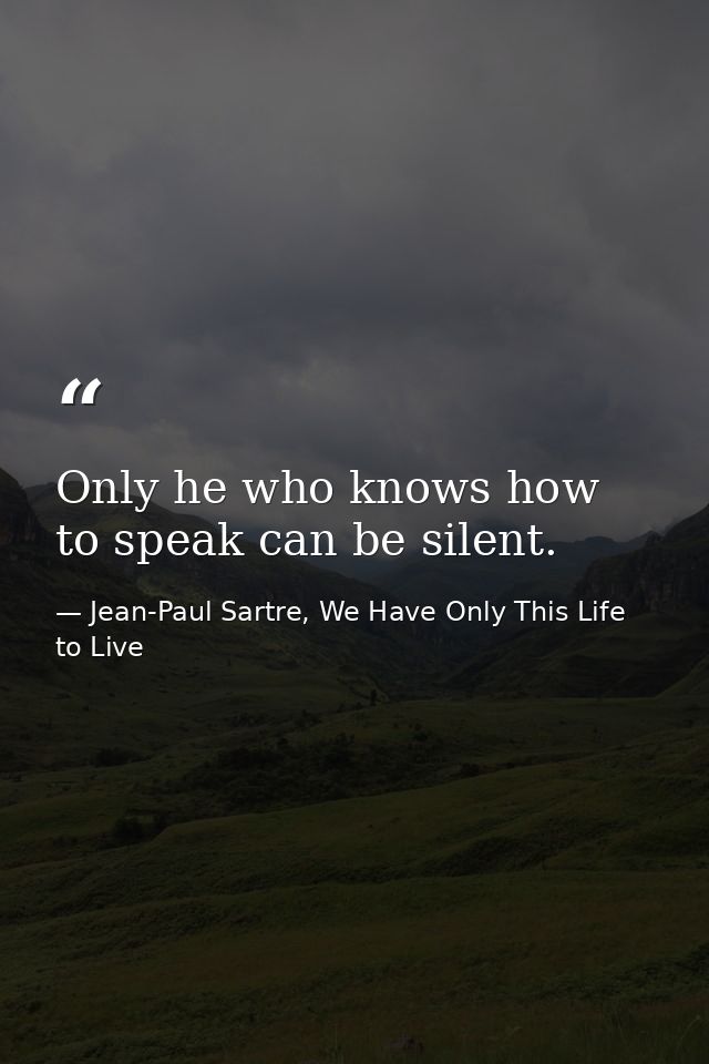 Only he who knows how to speak can be silent. — Jean-Paul Sartre, We Have Only This Life to Live