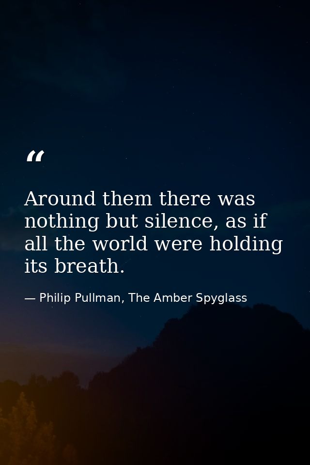 Around them there was nothing but silence, as if all the world were holding its breath. — Philip Pullman, The Amber Spyglass