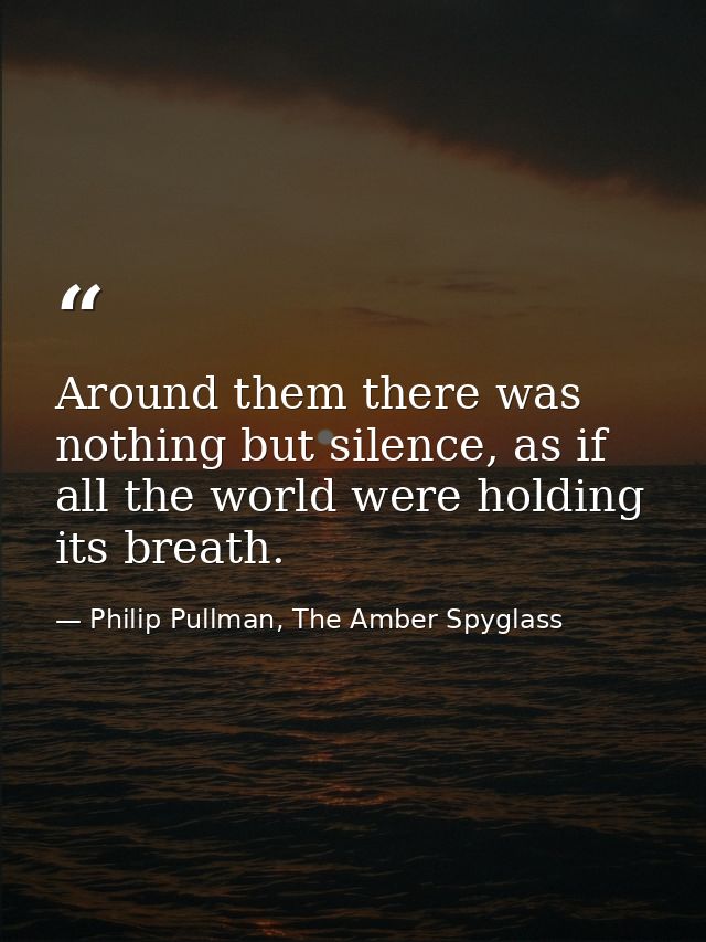 Around them there was nothing but silence, as if all the world were holding its breath. — Philip Pullman, The Amber Spyglass