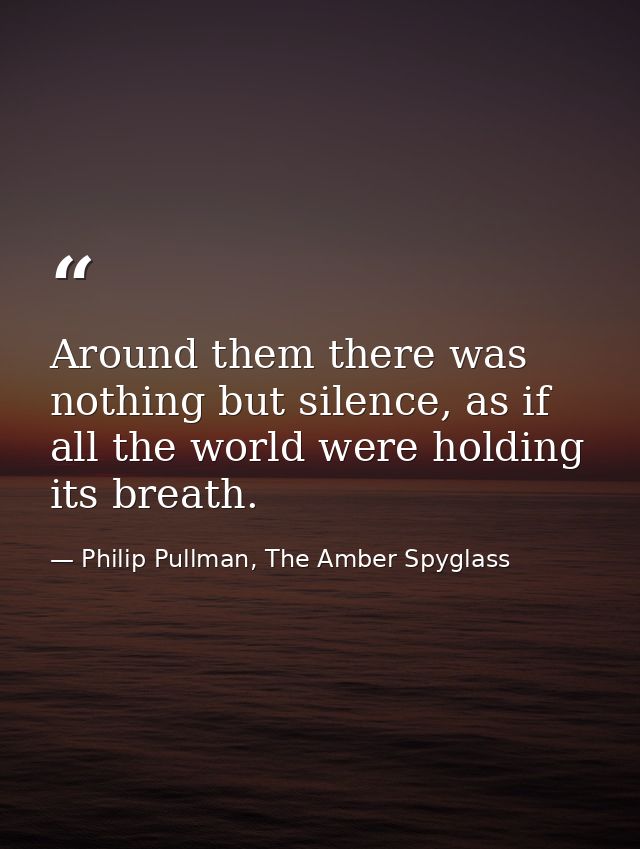 Around them there was nothing but silence, as if all the world were holding its breath. — Philip Pullman, The Amber Spyglass