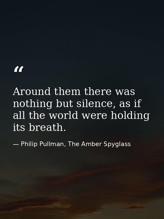 Around them there was nothing but silence, as if all the world were holding its breath. — Philip Pullman, The Amber Spyglass