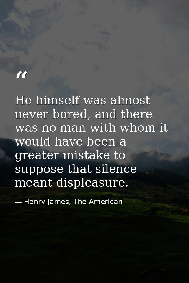 He himself was almost never bored, and there was no man with whom it would have been a greater mistake to suppose that s — Henry James, The American