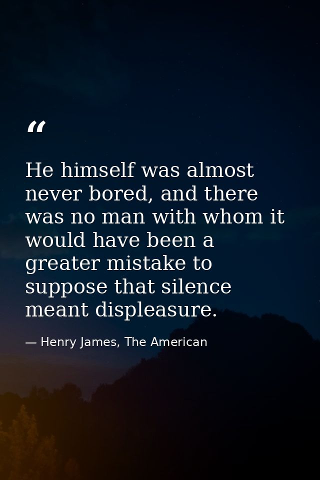 He himself was almost never bored, and there was no man with whom it would have been a greater mistake to suppose that s — Henry James, The American