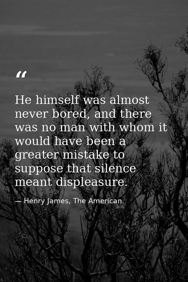 He himself was almost never bored, and there was no man with whom it would have been a greater mistake to suppose that s — Henry James, The American