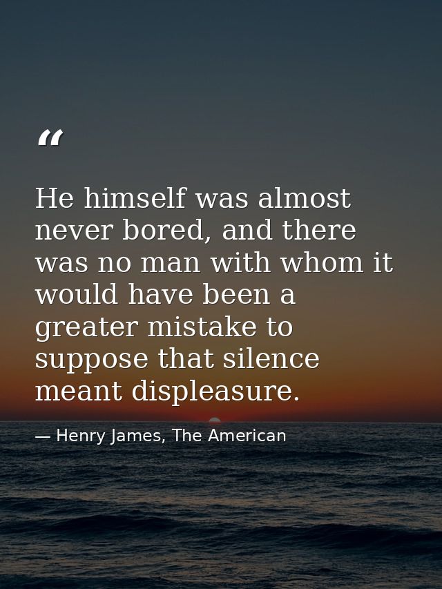 He himself was almost never bored, and there was no man with whom it would have been a greater mistake to suppose that s — Henry James, The American