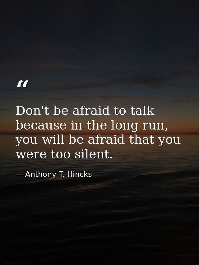 Don't be afraid to talk because in the long run, you will be afraid that you were too silent. — Anthony T. Hincks