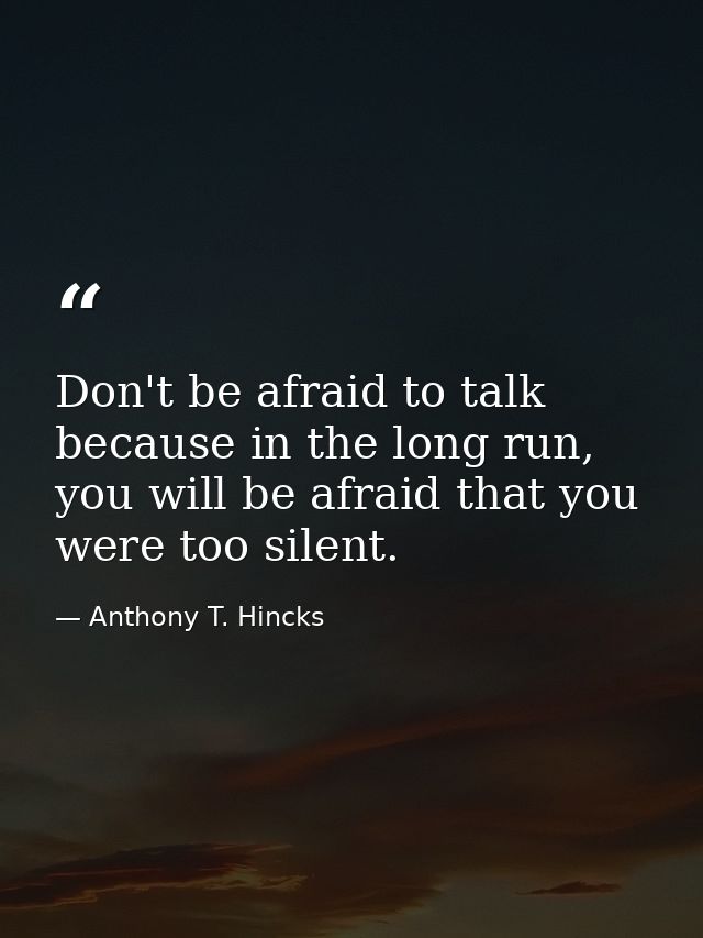 Don't be afraid to talk because in the long run, you will be afraid that you were too silent. — Anthony T. Hincks