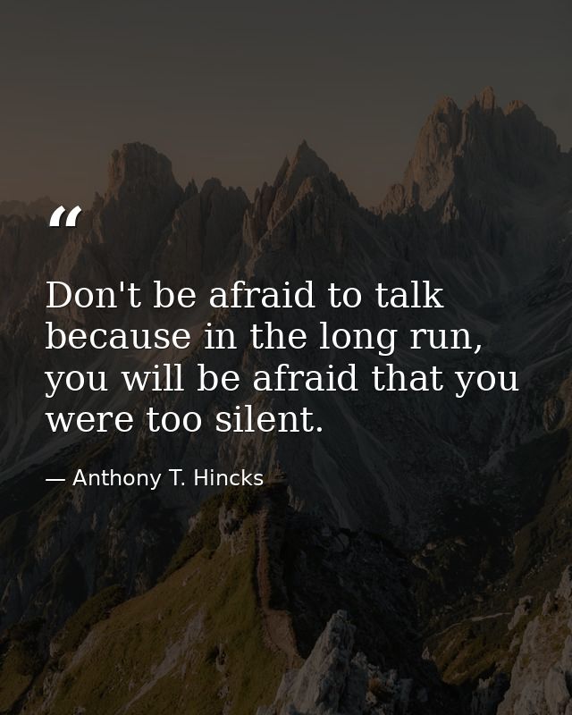 Don't be afraid to talk because in the long run, you will be afraid that you were too silent. — Anthony T. Hincks