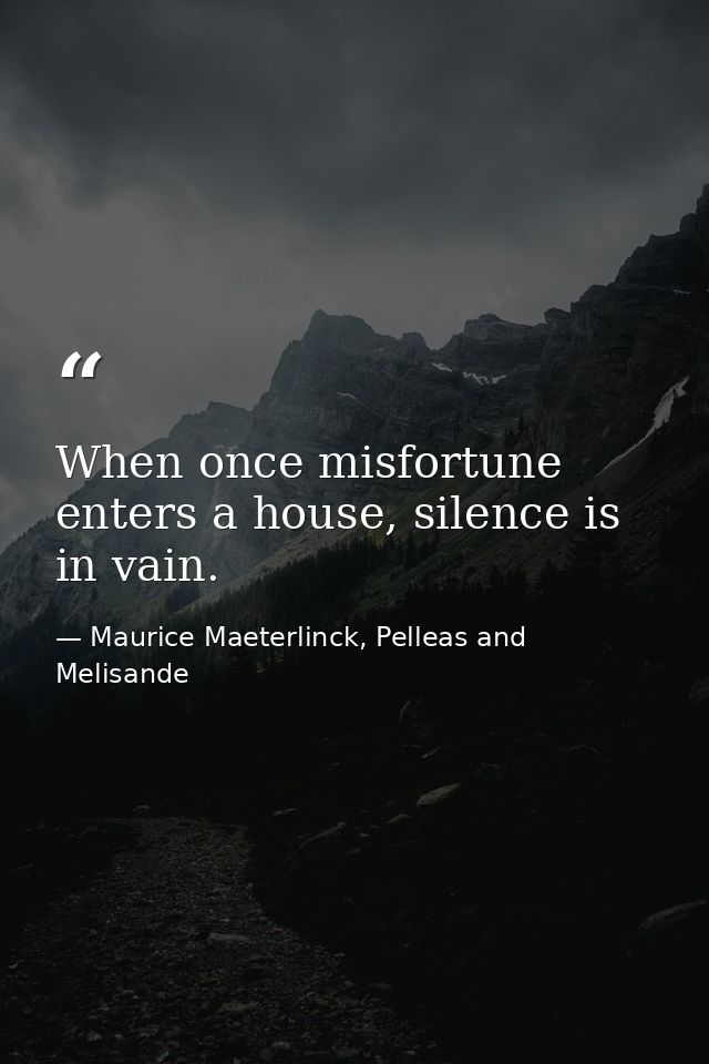 When once misfortune enters a house, silence is in vain. — Maurice Maeterlinck, Pelleas and Melisande