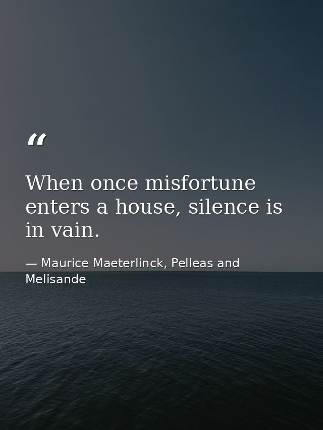 When once misfortune enters a house, silence is in vain. — Maurice Maeterlinck, Pelleas and Melisande