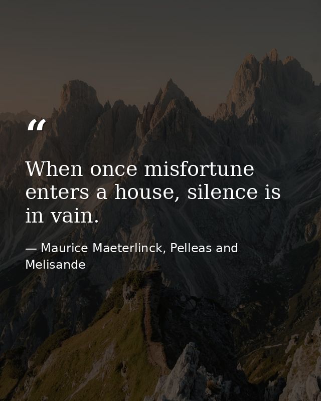 When once misfortune enters a house, silence is in vain. — Maurice Maeterlinck, Pelleas and Melisande