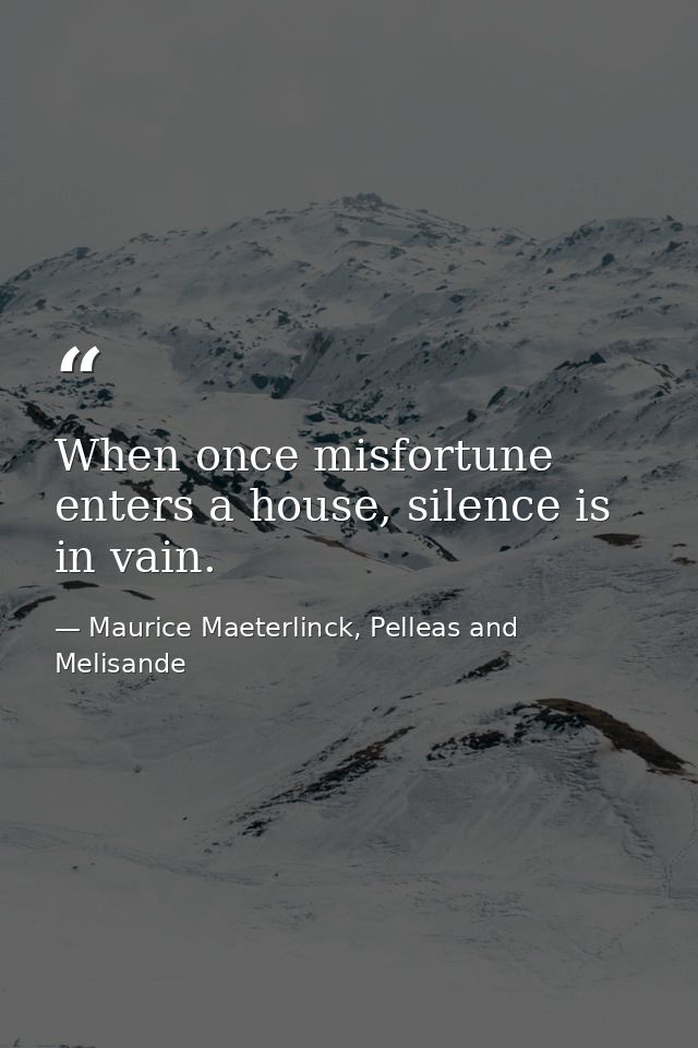 When once misfortune enters a house, silence is in vain. — Maurice Maeterlinck, Pelleas and Melisande