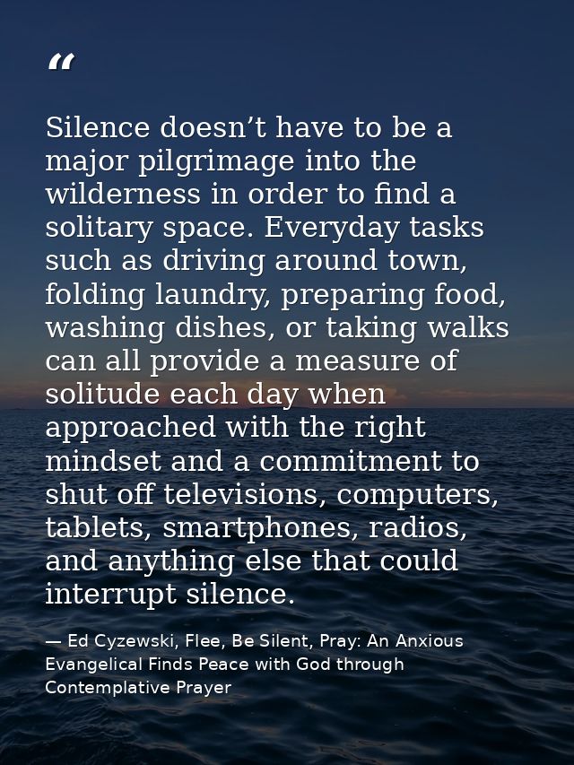 Silence doesn’t have to be a major pilgrimage into the wilderness in order to find a solitary space. Everyday tasks such — Ed Cyzewski, Flee, Be Silent, Pray: An Anxious Evangelical Finds Peace with God through Contemplative Prayer
