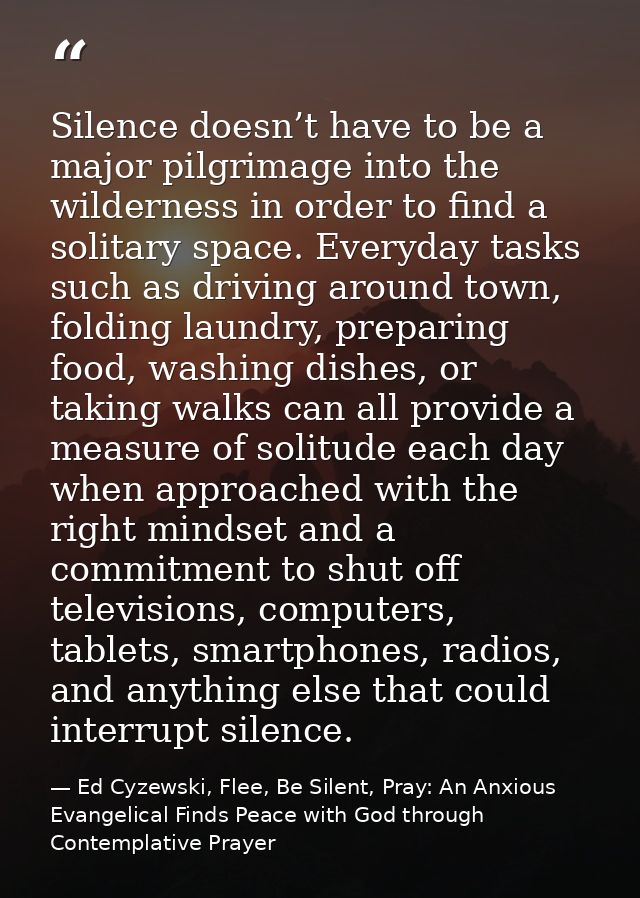 Silence doesn’t have to be a major pilgrimage into the wilderness in order to find a solitary space. Everyday tasks such — Ed Cyzewski, Flee, Be Silent, Pray: An Anxious Evangelical Finds Peace with God through Contemplative Prayer