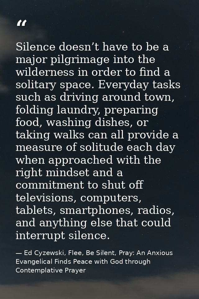 Silence doesn’t have to be a major pilgrimage into the wilderness in order to find a solitary space. Everyday tasks such — Ed Cyzewski, Flee, Be Silent, Pray: An Anxious Evangelical Finds Peace with God through Contemplative Prayer
