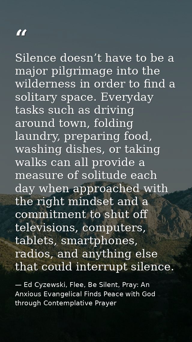 Silence doesn’t have to be a major pilgrimage into the wilderness in order to find a solitary space. Everyday tasks such — Ed Cyzewski, Flee, Be Silent, Pray: An Anxious Evangelical Finds Peace with God through Contemplative Prayer